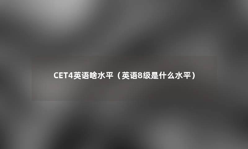 CET4英语啥水平（英语8级是什么水平）