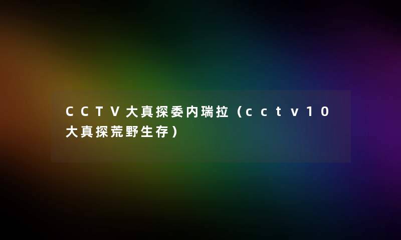 CCTV大真探委内瑞拉（cctv10大真探荒野生存）