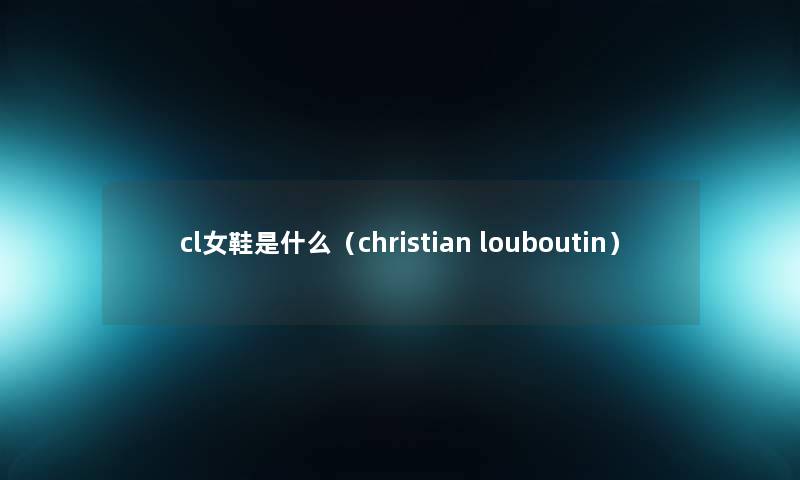 cl女鞋是什么（christian louboutin）