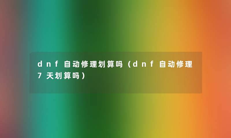 dnf自动修理划算吗（dnf自动修理7天划算吗）