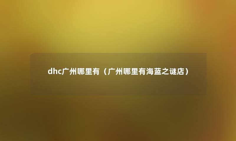 dhc广州哪里有（广州哪里有海蓝之谜店）