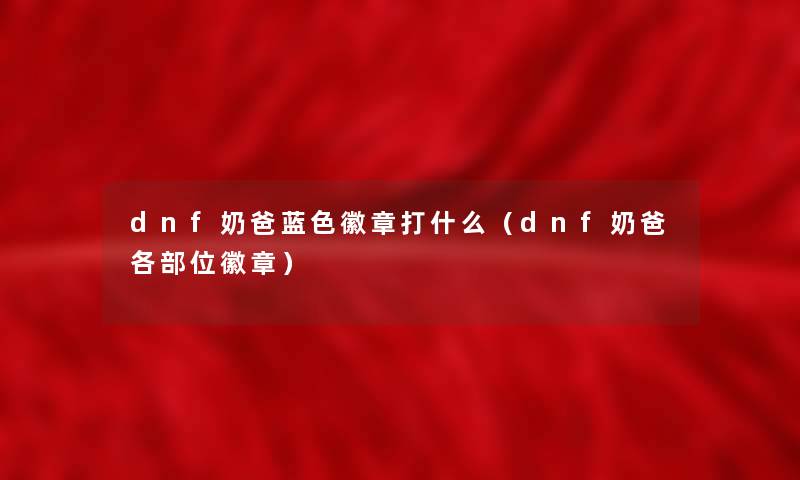 dnf奶爸蓝色徽章打什么（dnf奶爸各部位徽章）