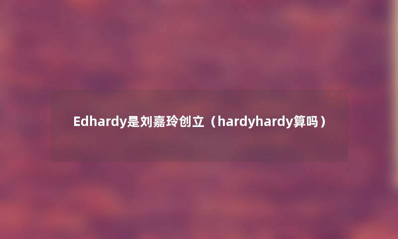 Edhardy是刘嘉玲创立（hardyhardy算吗）