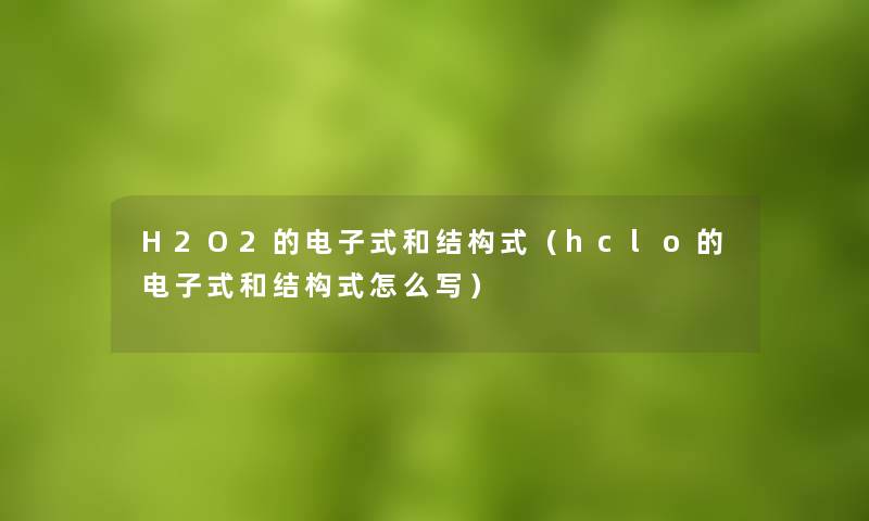 H2O2的电子式和结构式（hclo的电子式和结构式怎么写）