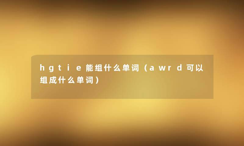 hgtie能组什么单词（awrd可以组成什么单词）