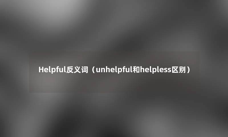 Helpful反义词（unhelpful和helpless区别）