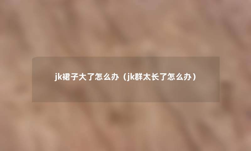 jk裙子大了怎么办（jk群太长了怎么办）