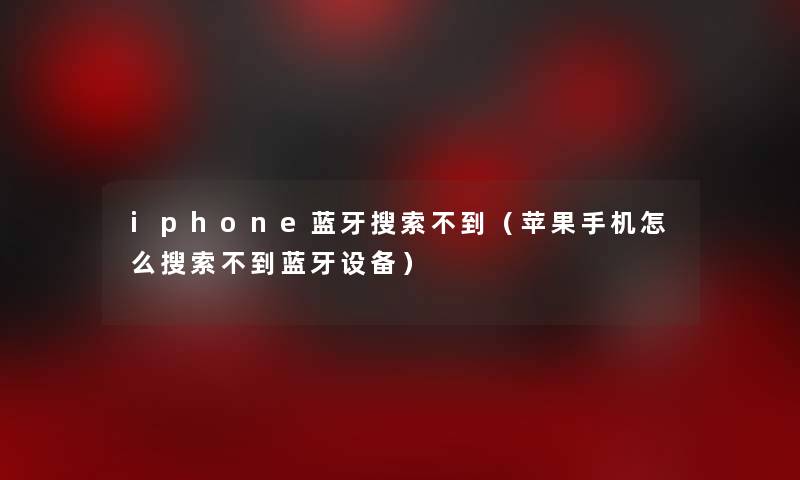 iphone蓝牙搜索不到（苹果手机怎么搜索不到蓝牙设备）