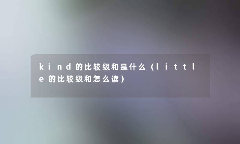 kind的比较级和是什么（little的比较级和怎么读）