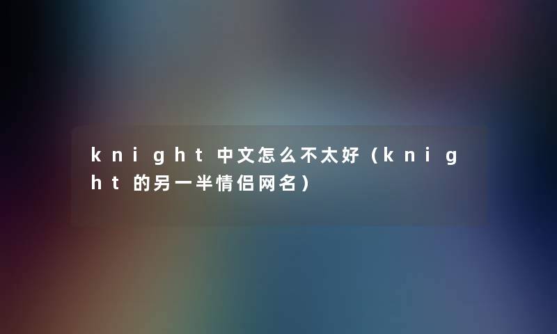 knight中文怎么不太好（knight的另一半情侣网名）