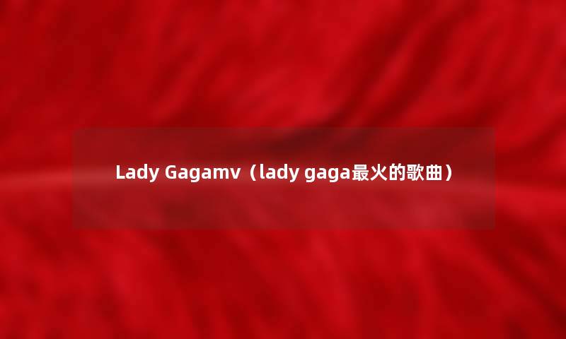 Lady Gagamv（lady gaga火的歌曲）