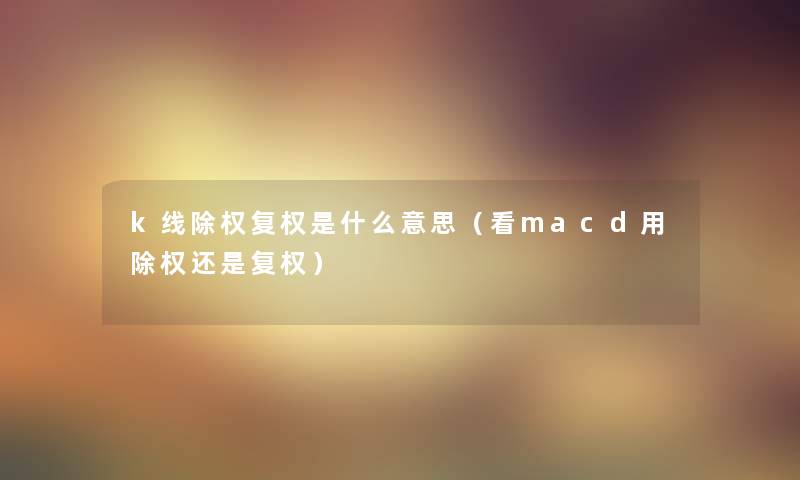 k线除权复权是什么意思（看macd用除权还是复权）