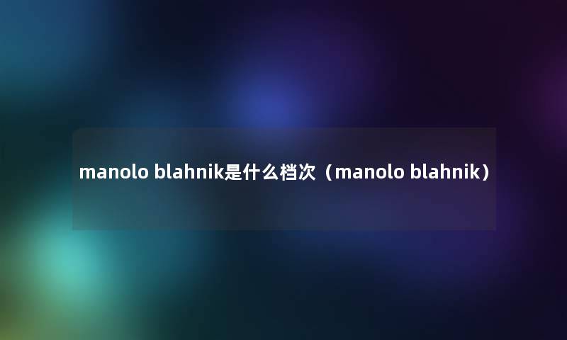 manolo blahnik是什么档次（manolo blahnik）