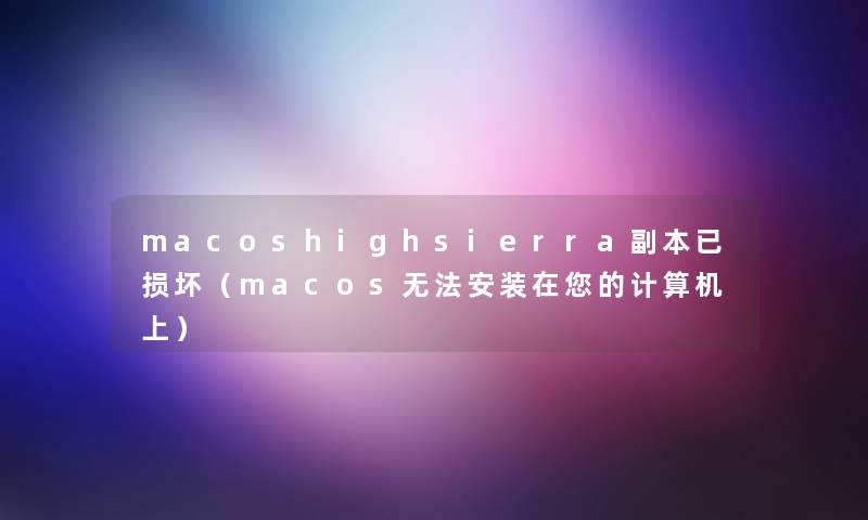 macoshighsierra副本已损坏（macos无法安装在您的计算机上）