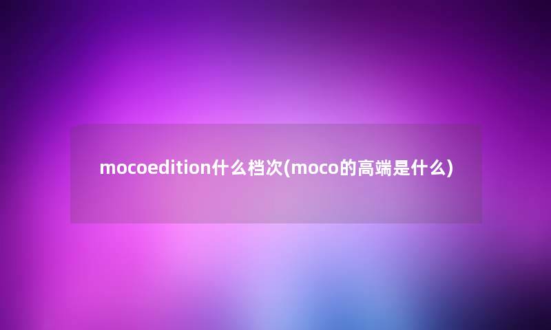 mocoedition什么档次(moco的高端是什么)