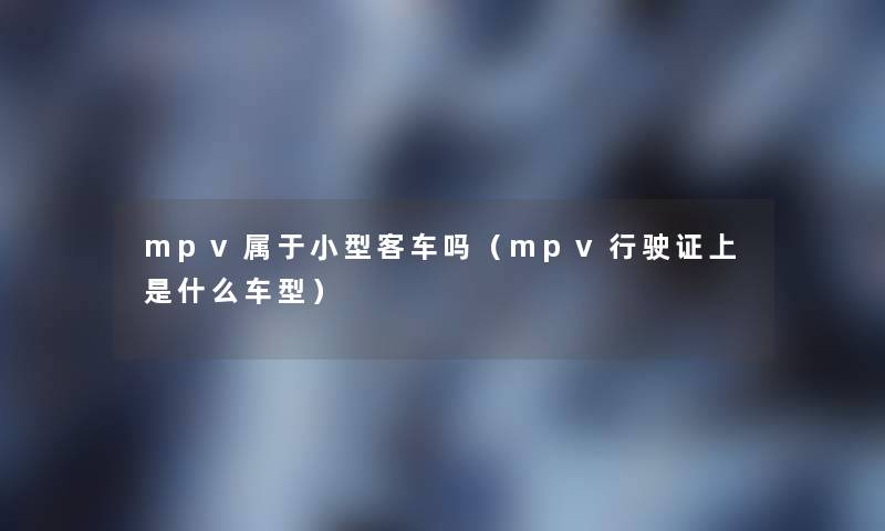 mpv属于小型客车吗（mpv行驶证上是什么车型）