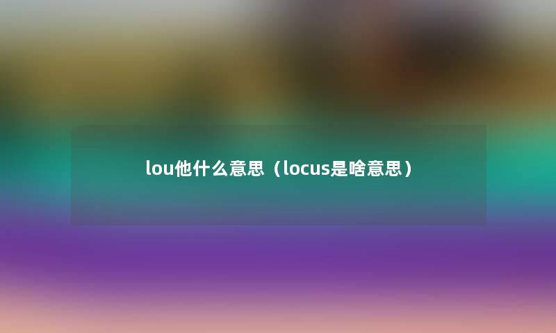 lou他什么意思（locus是啥意思）