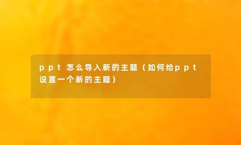 ppt怎么导入新的主题（如何给ppt设置一个新的主题）