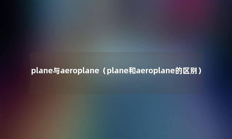 plane与aeroplane（plane和aeroplane的区别）