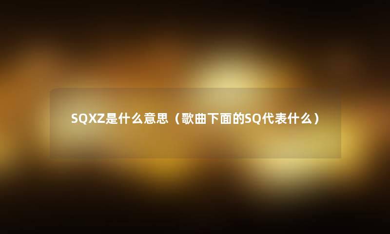 SQXZ是什么意思（歌曲下面的SQ代表什么）