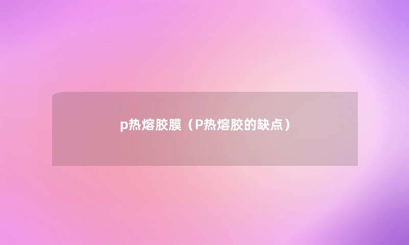 p热熔胶膜（P热熔胶的缺点）