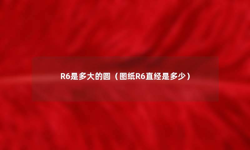 R6是多大的圆（图纸R6直经是多少）