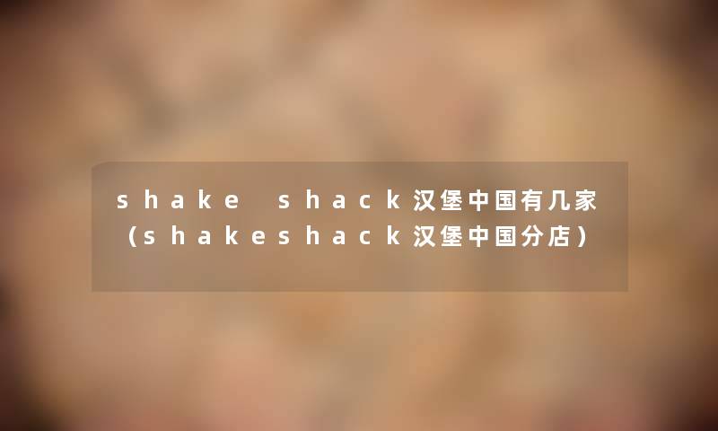 shake shack汉堡中国有几家（shakeshack汉堡中国分店）