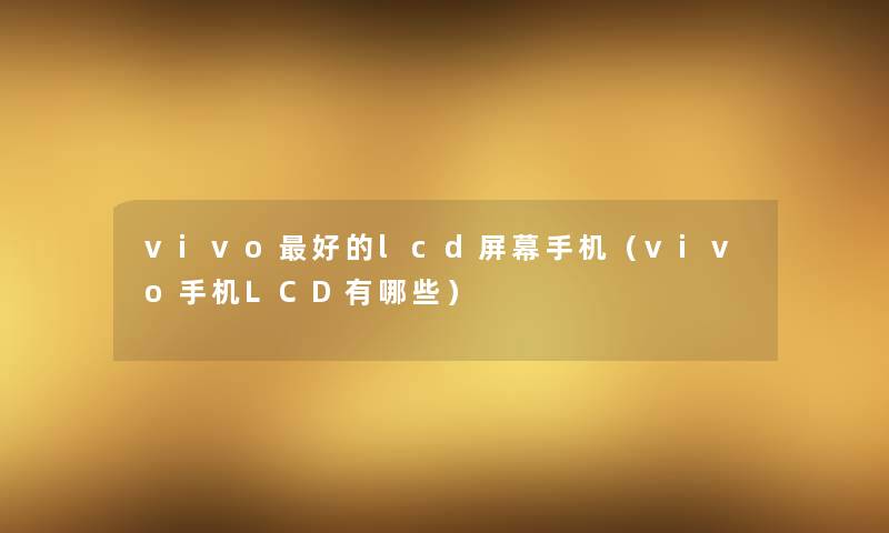 vivo好的lcd屏幕手机（vivo手机LCD有哪些）