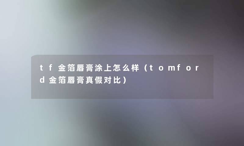 tf金箔唇膏涂上怎么样（tomford金箔唇膏真假对比）