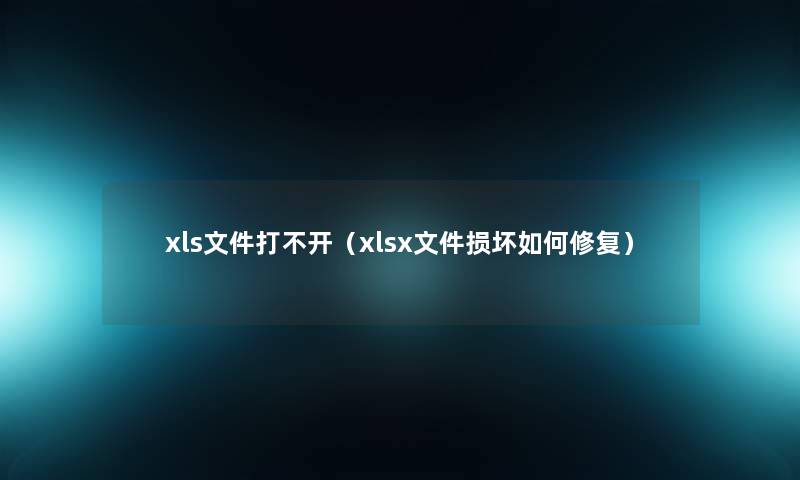 xls文件打不开（xlsx文件损坏如何修复）