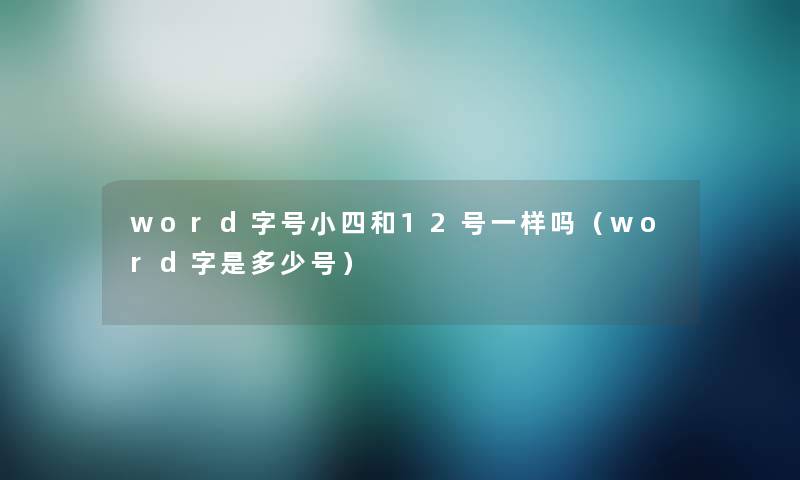 word字号小四和12号一样吗（word字是多少号）