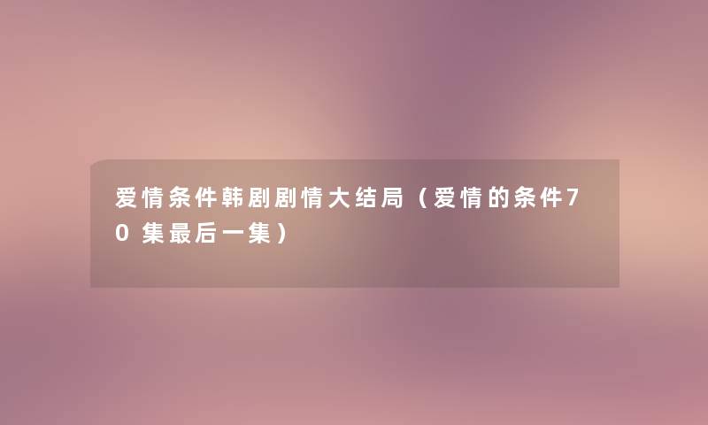 爱情条件韩剧剧情大结局（爱情的条件70集后一集）