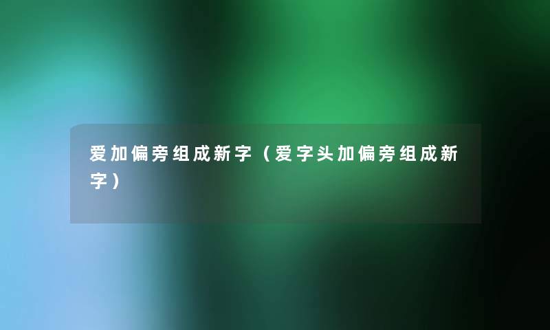 爱加偏旁组成新字（爱字头加偏旁组成新字）