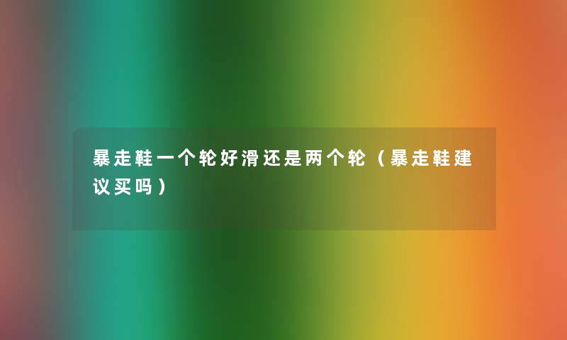 暴走鞋一个轮好滑还是两个轮（暴走鞋建议买吗）