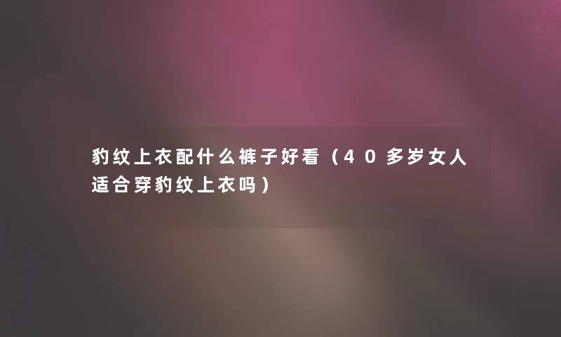 豹纹上衣配什么裤子好看（40多岁女人适合穿豹纹上衣吗）