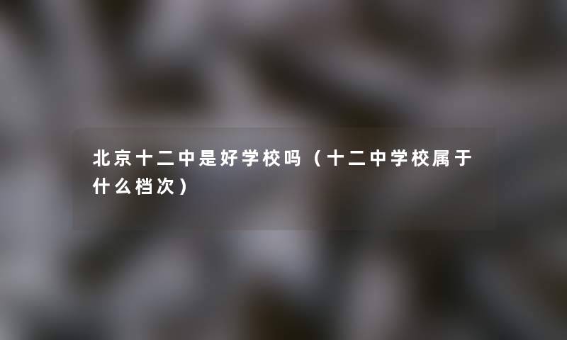 北京十二中是好学校吗（十二中学校属于什么档次）