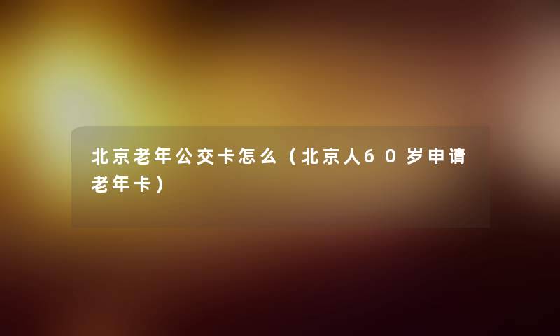 北京老年公交卡怎么（北京人60岁申请老年卡）