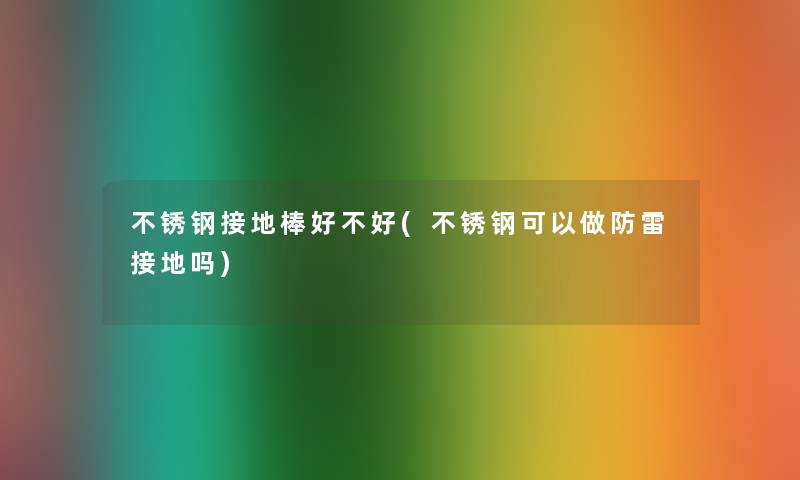 不锈钢接地棒好不好(不锈钢可以做防雷接地吗)