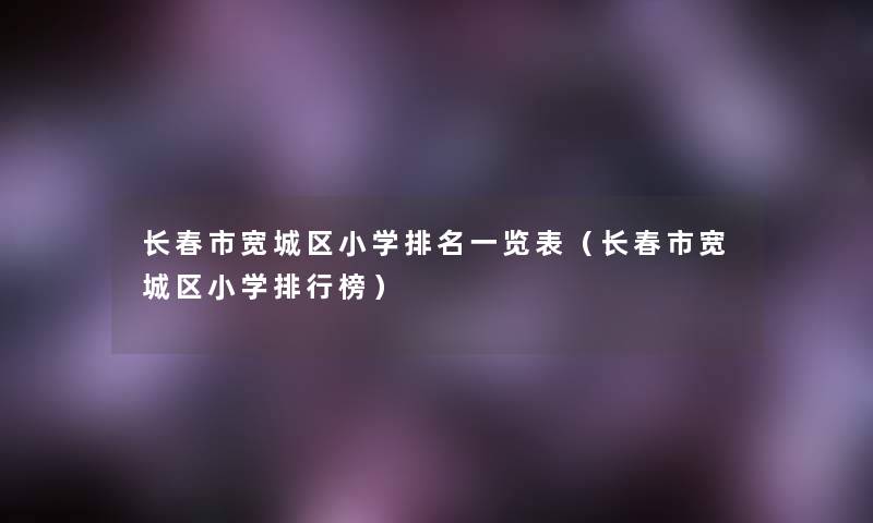 长春市宽城区小学推荐一览表（长春市宽城区小学整理榜）