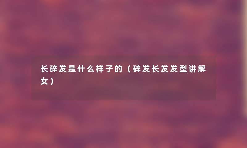 长碎发是什么样子的（碎发长发发型讲解女）