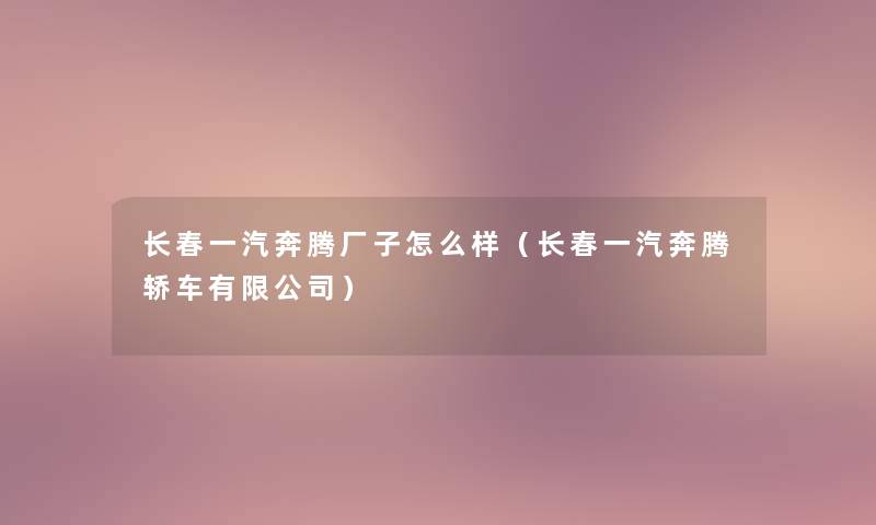 长春一汽奔腾厂子怎么样（长春一汽奔腾轿车有限公司）