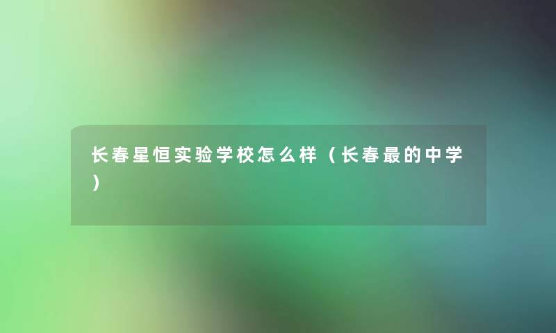 长春星恒实验学校怎么样（长春的中学）