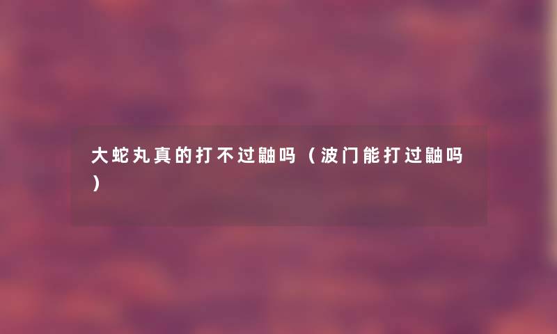 大蛇丸真的打不过鼬吗（波门能打过鼬吗）