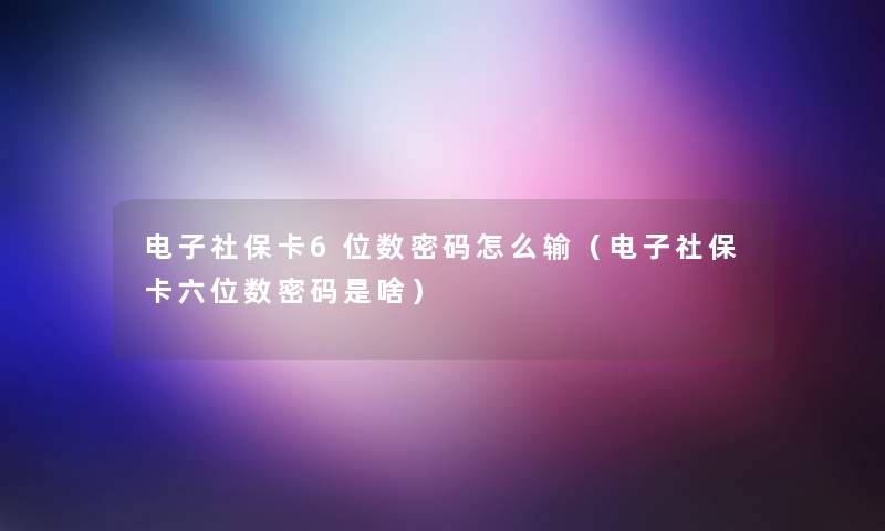 电子社保卡6位数密码怎么输（电子社保卡六位数密码是啥）