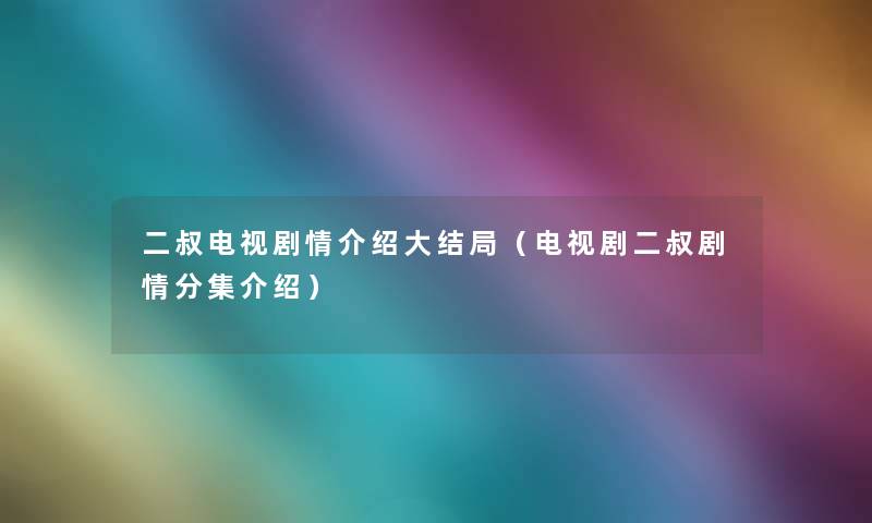 二叔电视剧情介绍大结局（电视剧二叔剧情分集介绍）