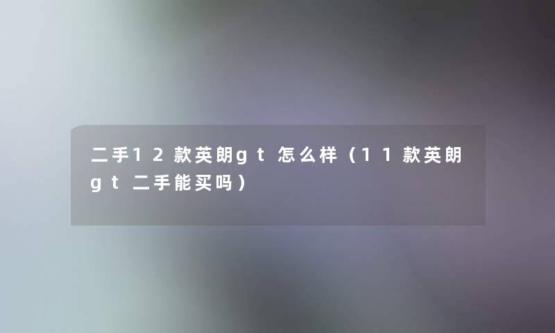 二手12款英朗gt怎么样（11款英朗gt二手能买吗）