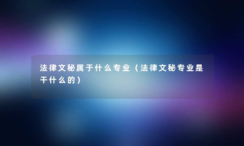 法律文秘属于什么专业（法律文秘专业是干什么的）