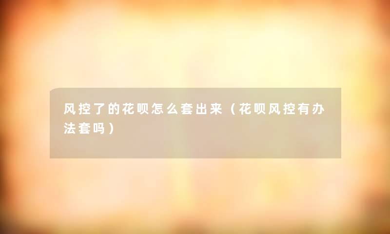 风控了的花呗怎么套出来（花呗风控有办法套吗）