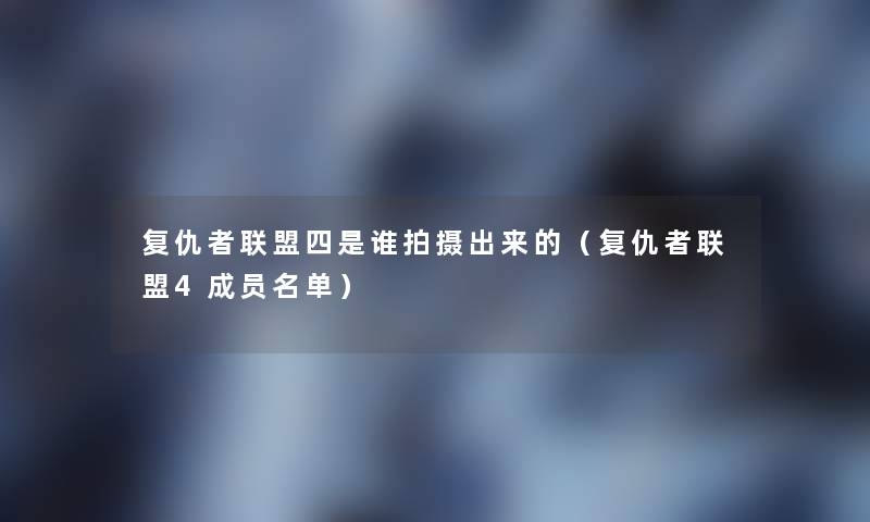 复仇者联盟四是谁拍摄出来的（复仇者联盟4成员名单）