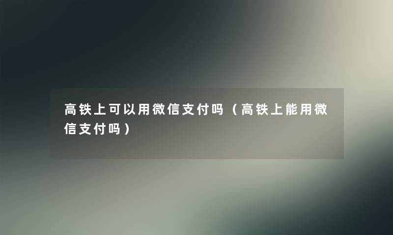 高铁上可以用微信支付吗（高铁上能用微信支付吗）